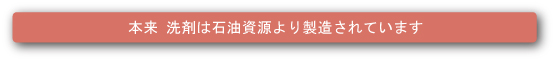 本来 洗剤は石油資源より製造されています